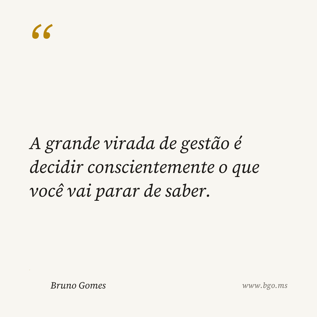 A grande virada de gestão é decidir conscientemente o que você vai parar de saber.