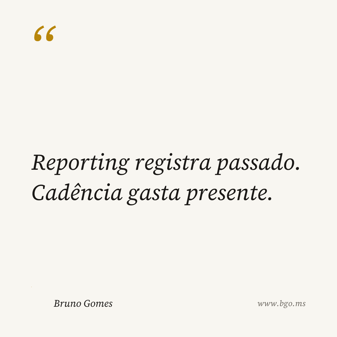 Reporting registra passado. Cadência gasta presente.
