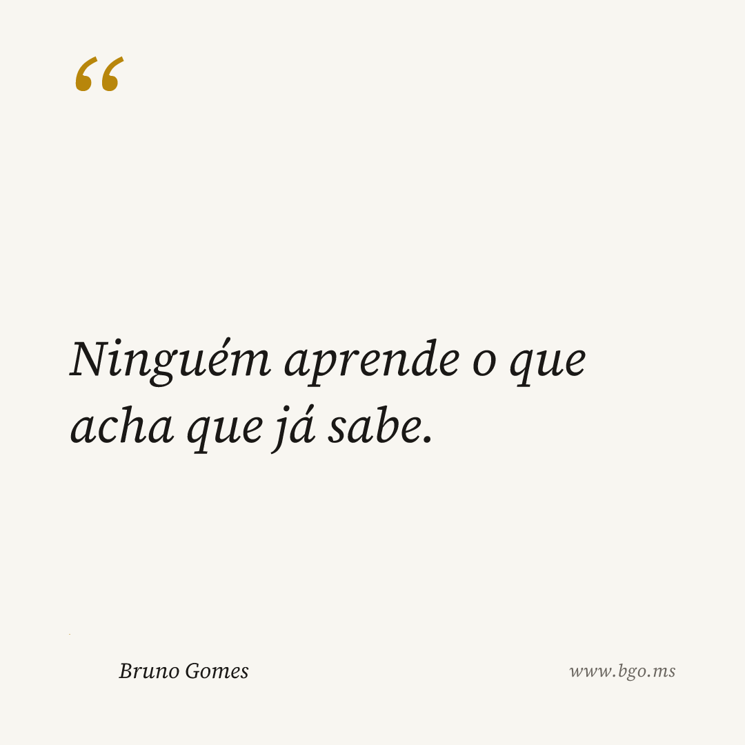 Ninguém aprende o que acha que já sabe.
