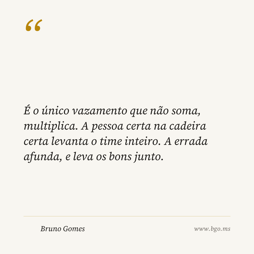 É o único vazamento que não soma, multiplica. A pessoa certa na cadeira certa levanta o time inteiro. A errada afunda, e leva os bons junto.