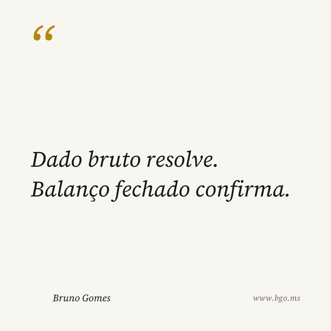 Dado bruto resolve. Balanço fechado confirma.
